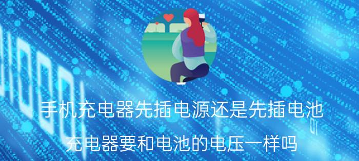 手机充电器先插电源还是先插电池 充电器要和电池的电压一样吗？